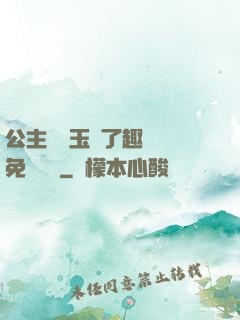 公主該帶玉勢了趣筆閣免費閱讀