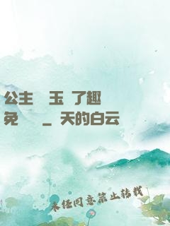 公主該帶玉勢了趣筆閣免費閱讀
