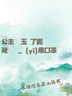 公主該帶玉勢了趣筆閣免費閱讀