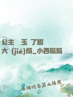 公主該帶玉勢了趣筆閣大結(jié)局