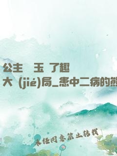 公主該帶玉勢了趣筆閣大結(jié)局