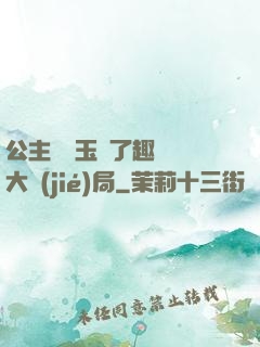 公主該帶玉勢了趣筆閣大結(jié)局