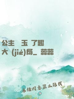 公主該帶玉勢了趣筆閣大結(jié)局