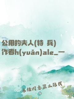 公用的夫人(特種兵)作者h(yuǎn)ale