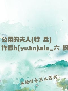 公用的夫人(特種兵)作者h(yuǎn)ale