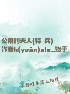 公用的夫人(特種兵)作者h(yuǎn)ale