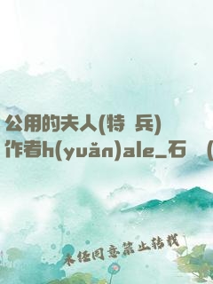 公用的夫人(特種兵)作者h(yuǎn)ale