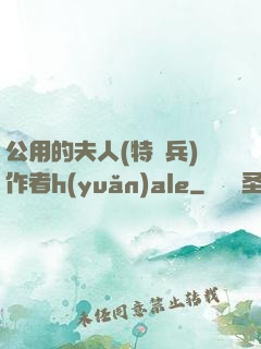 公用的夫人(特種兵)作者h(yuǎn)ale