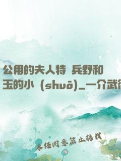 公用的夫人特種兵野和玉的小說(shuō)