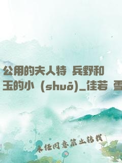公用的夫人特種兵野和玉的小說(shuō)