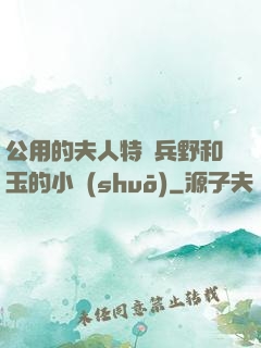 公用的夫人特種兵野和玉的小說(shuō)