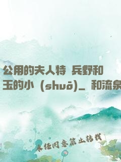 公用的夫人特種兵野和玉的小說(shuō)