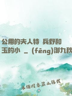 公用的夫人特種兵野和玉的小說