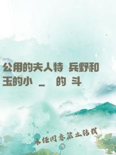 公用的夫人特種兵野和玉的小說