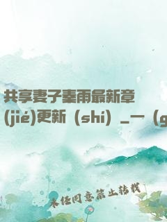 共享妻子秦雨最新章節(jié)更新時(shí)間