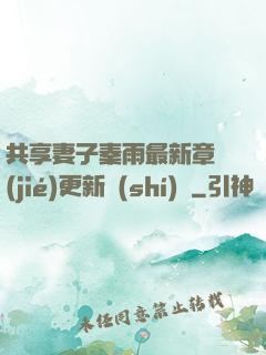 共享妻子秦雨最新章節(jié)更新時(shí)間