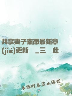 共享妻子秦雨最新章節(jié)更新時間