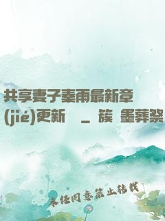 共享妻子秦雨最新章節(jié)更新時間