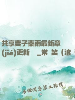 共享妻子秦雨最新章節(jié)更新時間
