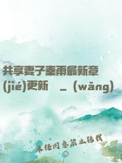 共享妻子秦雨最新章節(jié)更新時間