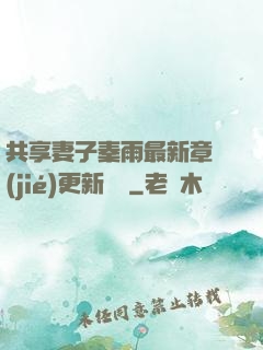 共享妻子秦雨最新章節(jié)更新時間