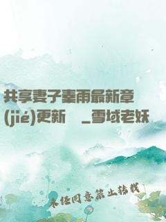 共享妻子秦雨最新章節(jié)更新時間