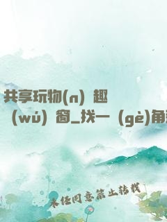 共享玩物(n)筆趣閣無(wú)彈窗