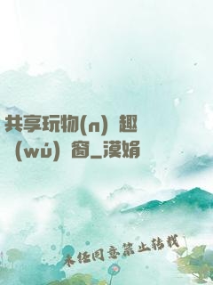 共享玩物(n)筆趣閣無(wú)彈窗