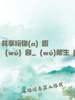 共享玩物(n)筆趣閣無(wú)彈窗
