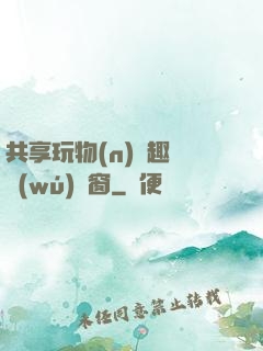 共享玩物(n)筆趣閣無(wú)彈窗