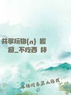 共享玩物(n)筆趣閣無彈窗