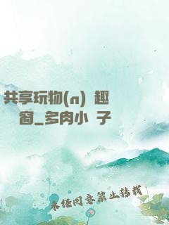 共享玩物(n)筆趣閣無彈窗