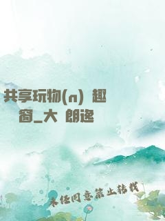 共享玩物(n)筆趣閣無彈窗
