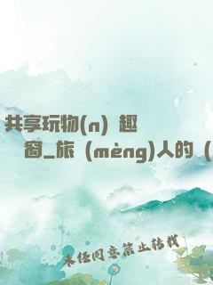 共享玩物(n)筆趣閣無彈窗
