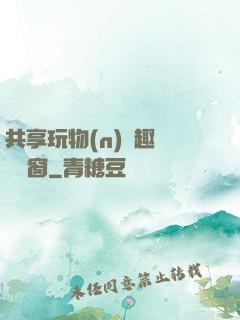 共享玩物(n)筆趣閣無彈窗
