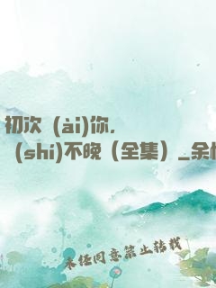 初次愛(ài)你，為時(shí)不晚（全集）