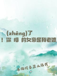 別爭(zhēng)了！你們暗戀的女帝是我老婆