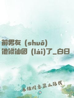 前男友說(shuō)他修仙回來(lái)了