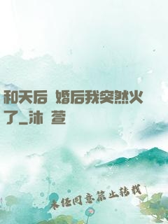 和天后結婚后我突然火了