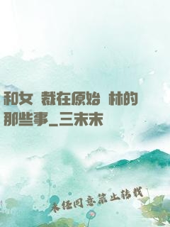 和女總裁在原始叢林的那些事