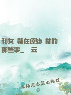和女總裁在原始叢林的那些事
