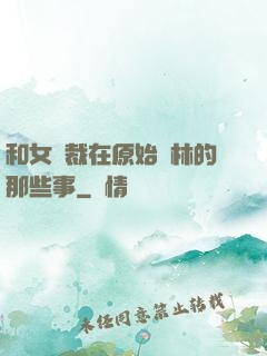 和女總裁在原始叢林的那些事