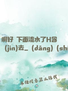 啊好濕下面流水了H含進(jìn)去