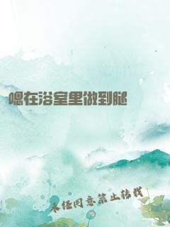 嗯在浴室里做到腿軟