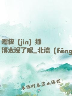 嗯快進(jìn)來插得太深了嗯