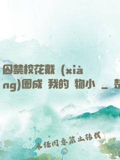 囚禁?；ù黜?xiàng)圈成為我的寵物小說