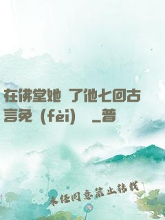 在佛堂她騎了他七回古言免費(fèi)閱讀