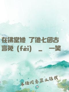 在佛堂她騎了他七回古言免費(fèi)閱讀