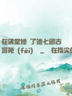 在佛堂她騎了他七回古言免費(fèi)閱讀
