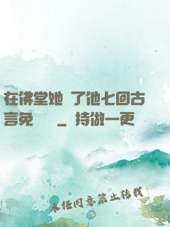 在佛堂她騎了他七回古言免費閱讀